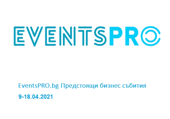 EventsPRO.bg Предстоящи бизнес събития, 9-18.04.2021 г.